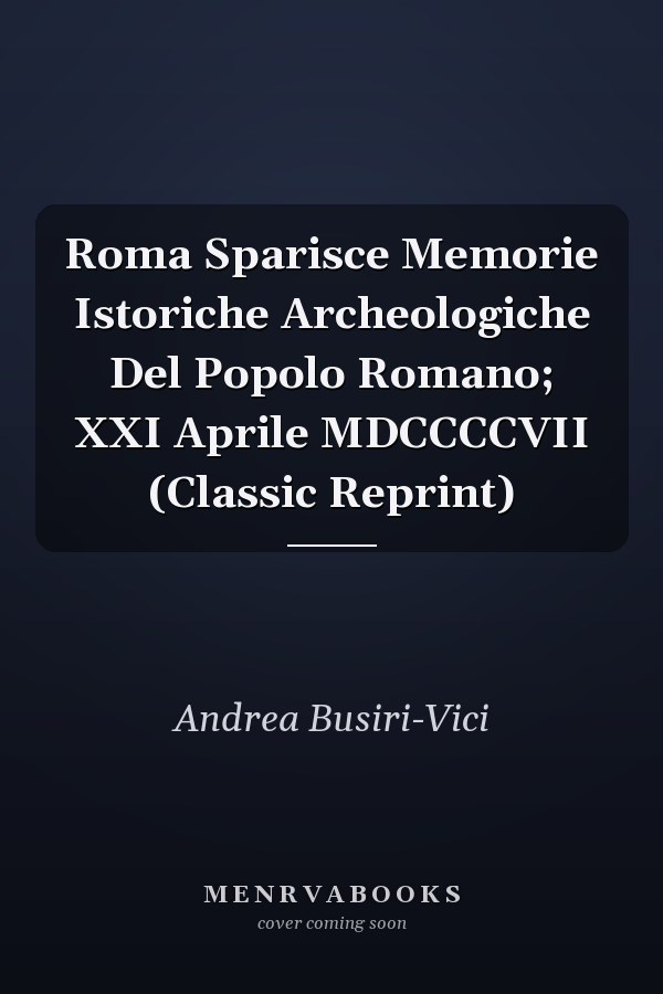Roma Sparisce Memorie Istoriche Archeologiche Del Popolo Romano; XXI Aprile MDCCCCVII (Classic Reprint)