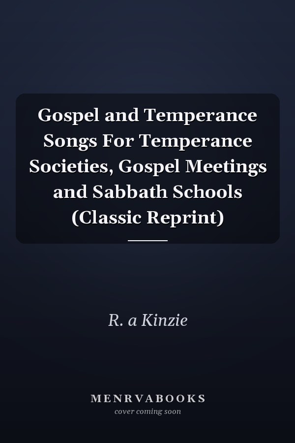 Gospel and Temperance Songs For Temperance Societies, Gospel Meetings and Sabbath Schools (Classic Reprint)