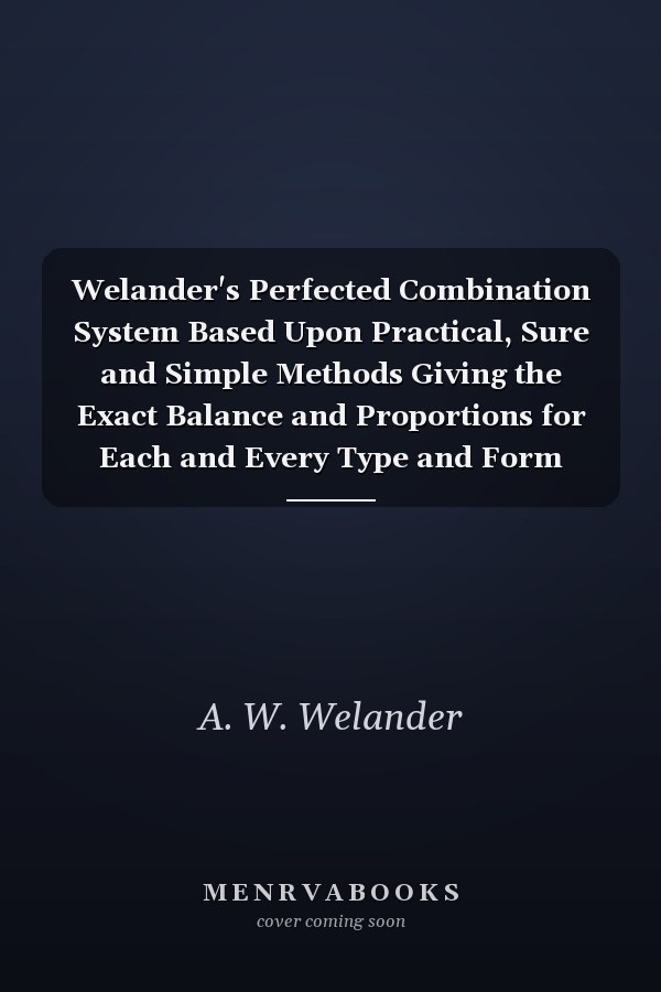 Welander's Perfected Combination System Based Upon Practical, Sure and Simple Methods Giving the Exact Balance and Proportions for Each and Every Type and Form (Classic Reprint)