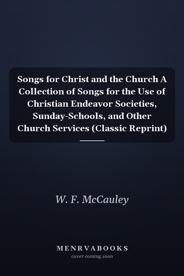 Songs for Christ and the Church A Collection of Songs for the Use of Christian Endeavor Societies, Sunday-Schools, and Other Church Services (Classic Reprint)