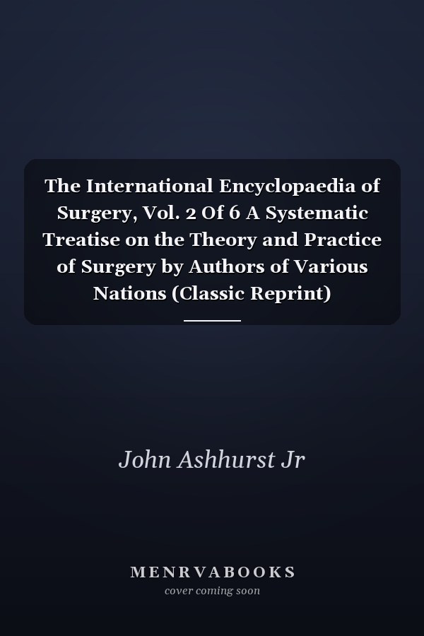 The International Encyclopaedia of Surgery, Vol. 2 Of 6 A Systematic Treatise on the Theory and Practice of Surgery by Authors of Various Nations (Classic Reprint)