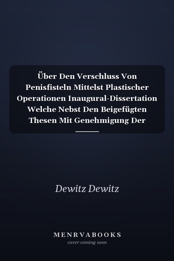 Über Den Verschluss Von Penisfisteln Mittelst Plastischer Operationen Inaugural-Dissertation Welche Nebst Den Beigefügten Thesen Mit Genehmigung Der Hohen Medizinischen Facultät Der Universität Breslau Zu Erlangung Der Doktorwürde in Der Medizin, Ch