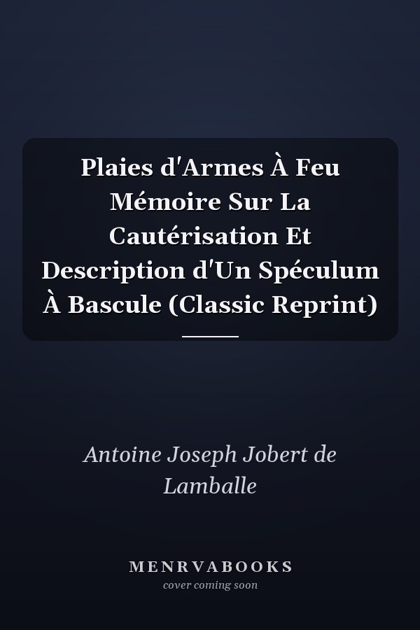 Plaies d'Armes À Feu Mémoire Sur La Cautérisation Et Description d'Un Spéculum À Bascule (Classic Reprint)