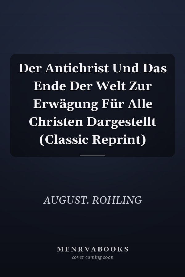 Der Antichrist Und Das Ende Der Welt Zur Erwägung Für Alle Christen Dargestellt (Classic Reprint)