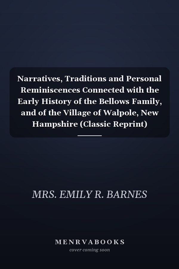 Narratives, Traditions and Personal Reminiscences Connected with the Early History of the Bellows Family, and of the Village of Walpole, New Hampshire (Classic Reprint)