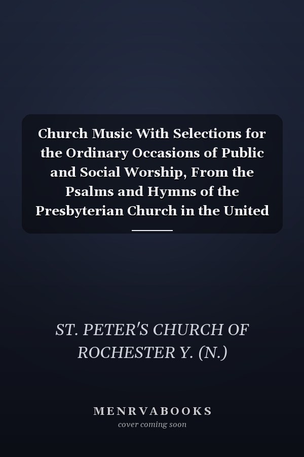 Church Music With Selections for the Ordinary Occasions of Public and Social Worship, From the Psalms and Hymns of the Presbyterian Church in the United States of America (Classic Reprint)