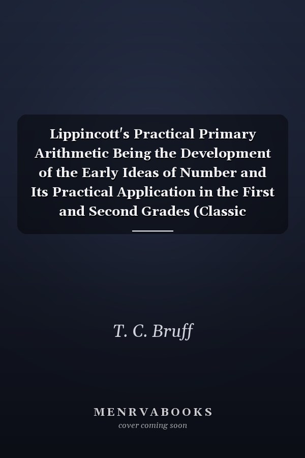 Lippincott's Practical Primary Arithmetic Being the Development of the Early Ideas of Number and Its Practical Application in the First and Second Grades (Classic Reprint)