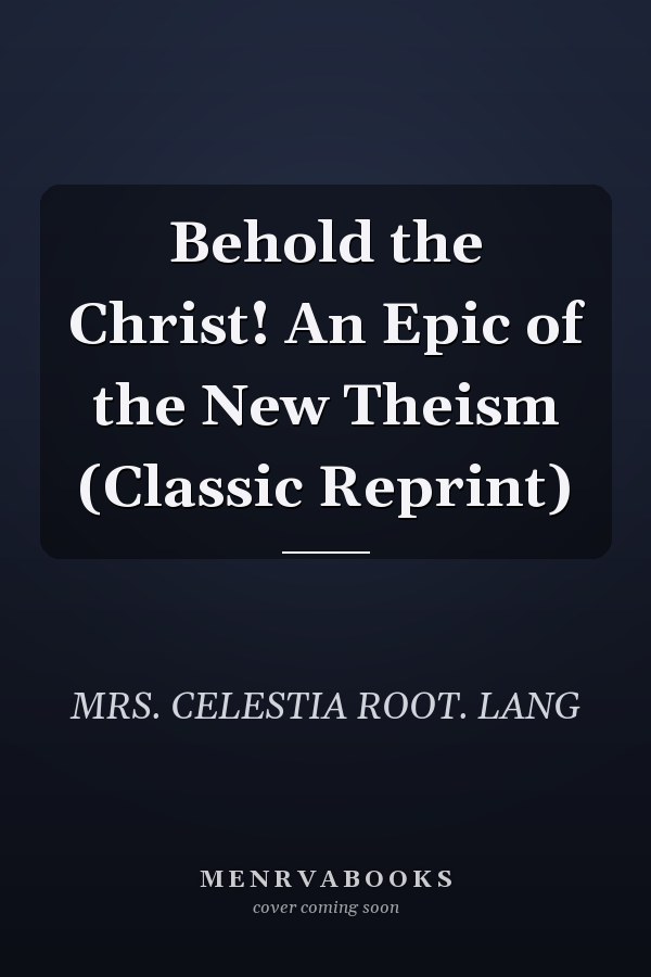 Behold the Christ! An Epic of the New Theism (Classic Reprint)