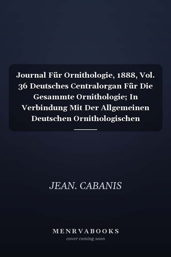 Journal Für Ornithologie, 1888, Vol. 36 Deutsches Centralorgan Für Die Gesammte Ornithologie; In Verbindung Mit Der Allgemeinen Deutschen Ornithologischen Gesellschaft in Berlin (Classic Reprint)