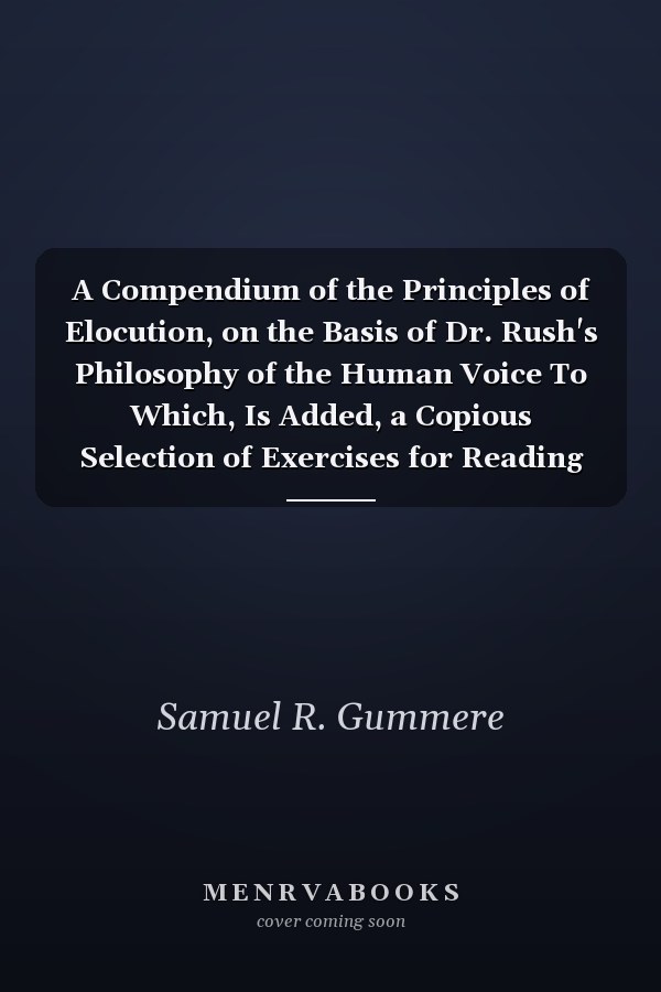 A Compendium of the Principles of Elocution, on the Basis of Dr. Rush's Philosophy of the Human Voice To Which, Is Added, a Copious Selection of Exercises for Reading and Declamation (Classic Reprint)
