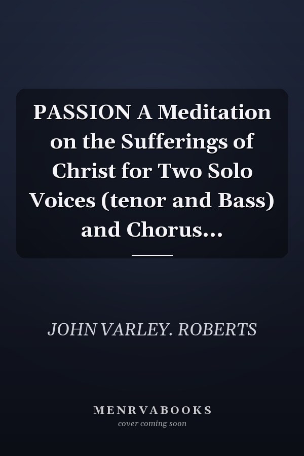 PASSION A Meditation on the Sufferings of Christ for Two Solo Voices (tenor and Bass) and Chorus...