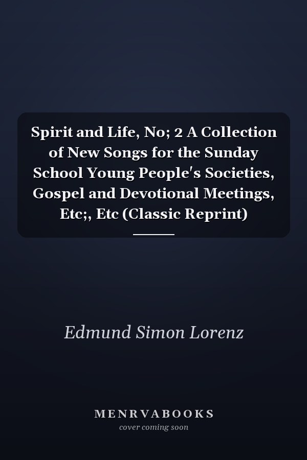 Spirit and Life, No; 2 A Collection of New Songs for the Sunday School Young People's Societies, Gospel and Devotional Meetings, Etc;, Etc (Classic Reprint)