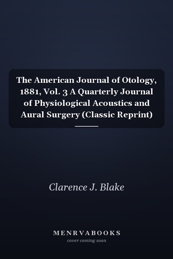 The American Journal of Otology, 1881, Vol. 3 A Quarterly Journal of Physiological Acoustics and Aural Surgery (Classic Reprint)