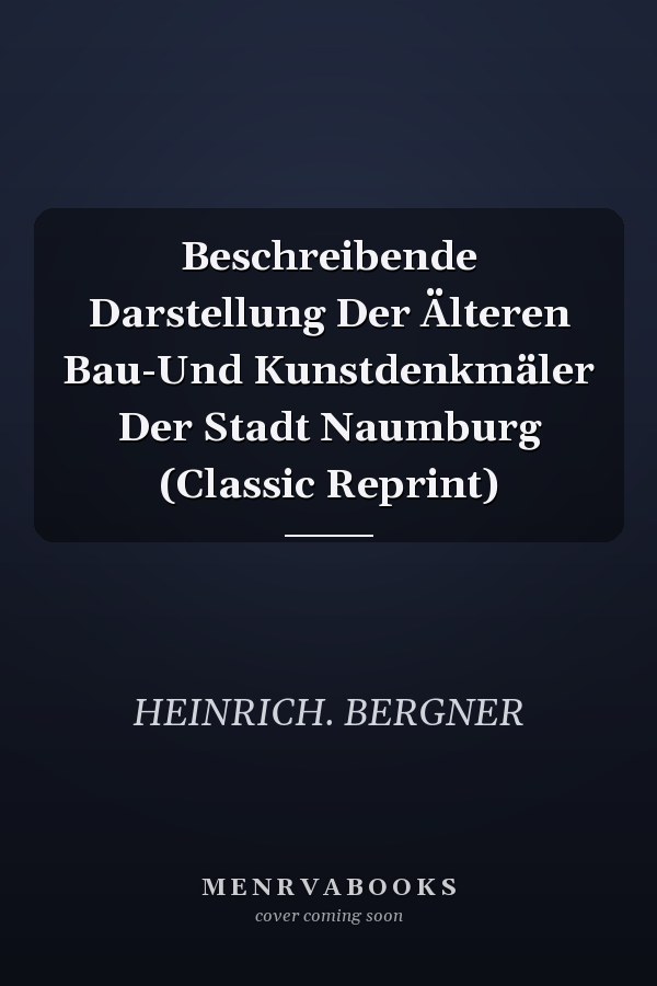 Beschreibende Darstellung Der Älteren Bau-Und Kunstdenkmäler Der Stadt Naumburg (Classic Reprint)