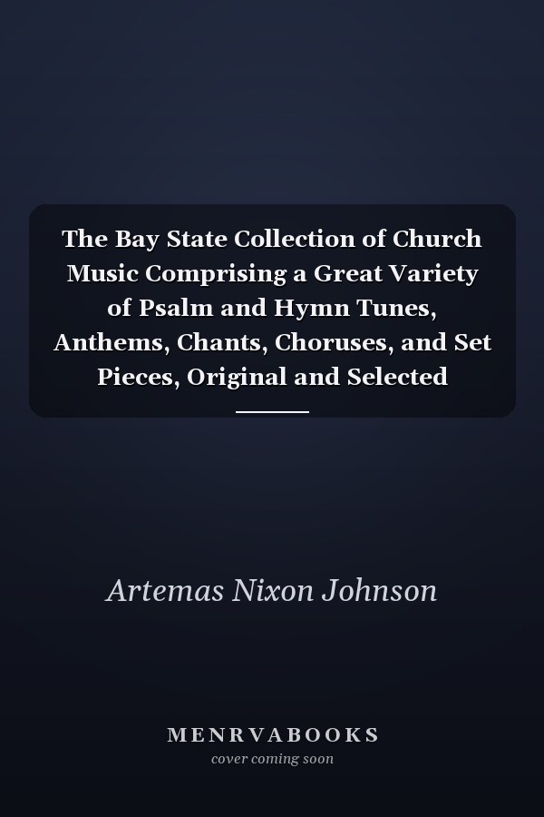The Bay State Collection of Church Music Comprising a Great Variety of Psalm and Hymn Tunes, Anthems, Chants, Choruses, and Set Pieces, Original and Selected (Classic Reprint)