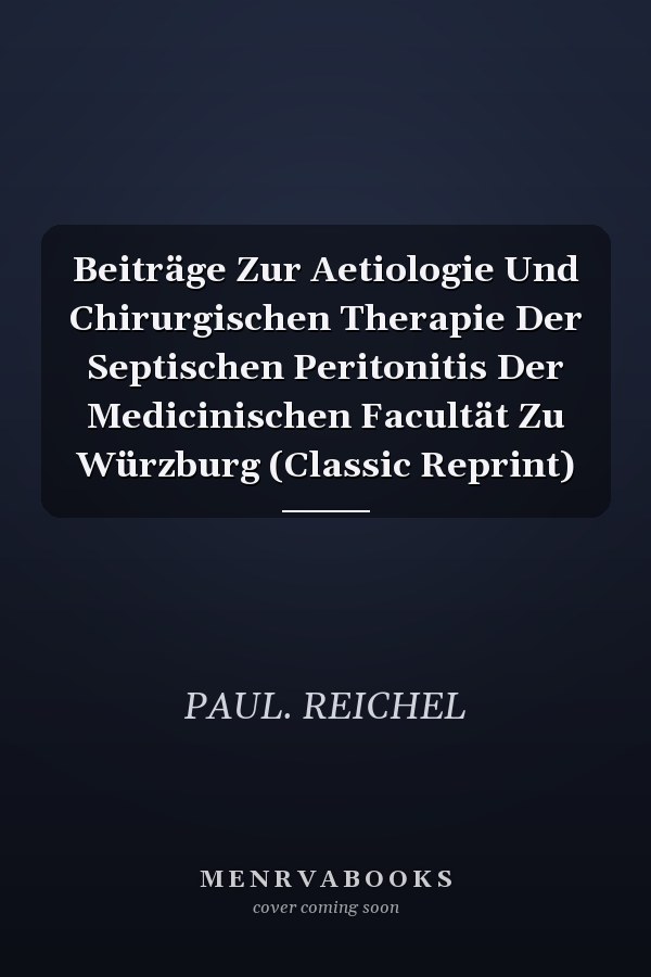 Beiträge Zur Aetiologie Und Chirurgischen Therapie Der Septischen Peritonitis Der Medicinischen Facultät Zu Würzburg (Classic Reprint)