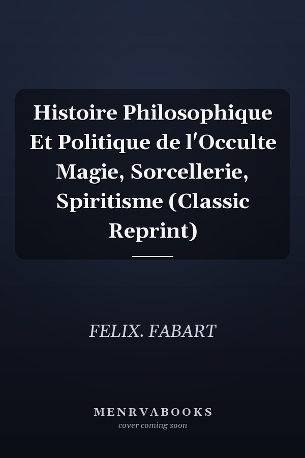 Histoire Philosophique Et Politique de l'Occulte Magie, Sorcellerie, Spiritisme (Classic Reprint)