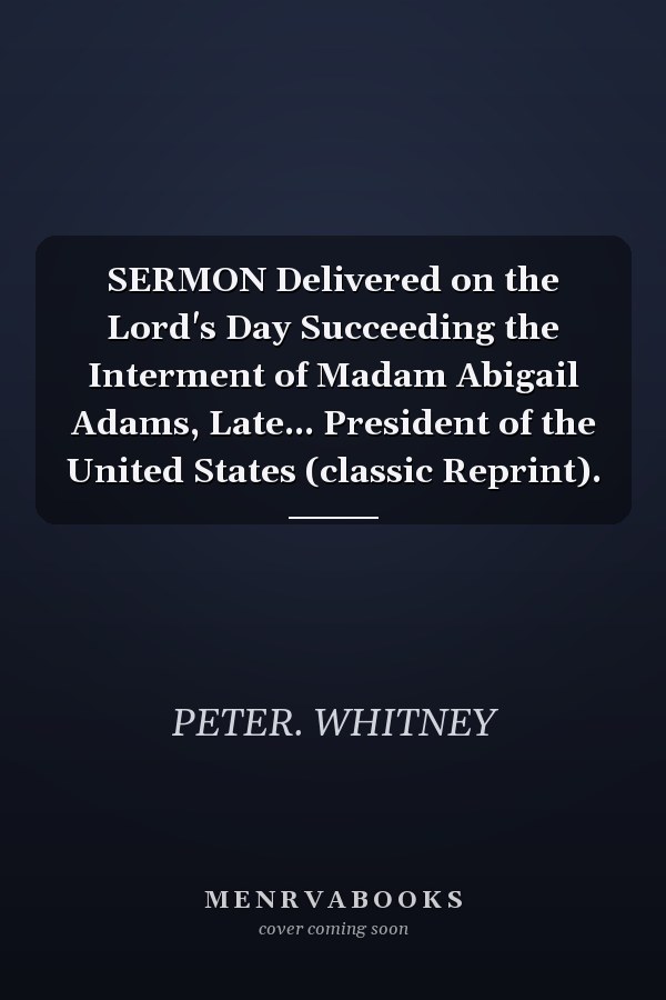 SERMON Delivered on the Lord's Day Succeeding the Interment of Madam Abigail Adams, Late... President of the United States (classic Reprint).