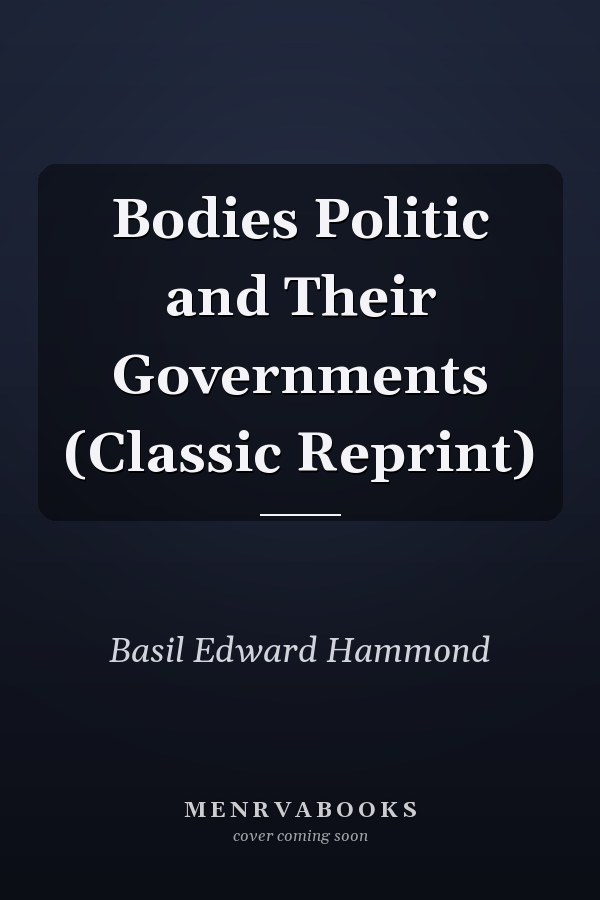 Bodies Politic and Their Governments (Classic Reprint)