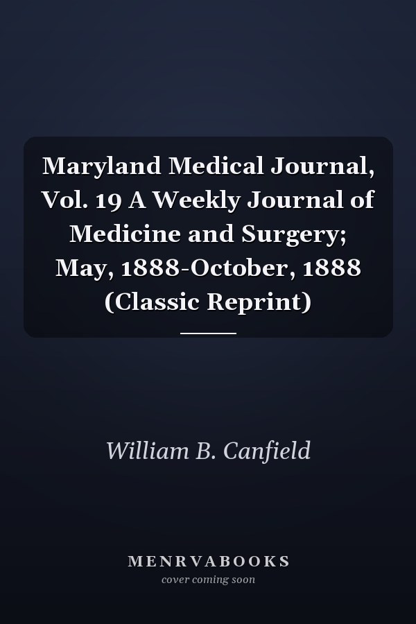 Maryland Medical Journal, Vol. 19 A Weekly Journal of Medicine and Surgery; May, 1888-October, 1888 (Classic Reprint)