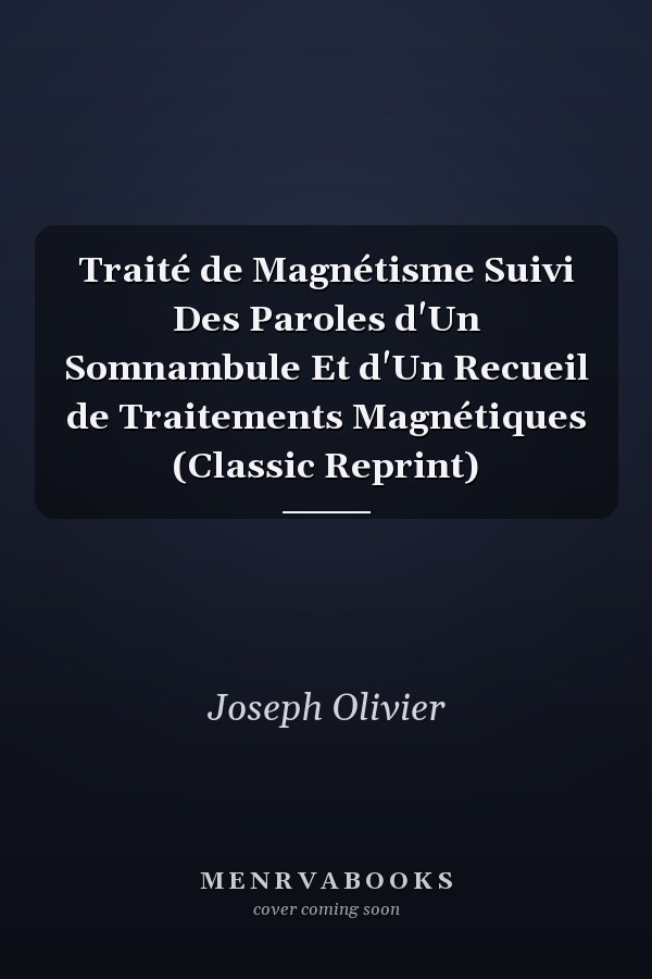 Traité de Magnétisme Suivi Des Paroles d'Un Somnambule Et d'Un Recueil de Traitements Magnétiques (Classic Reprint)