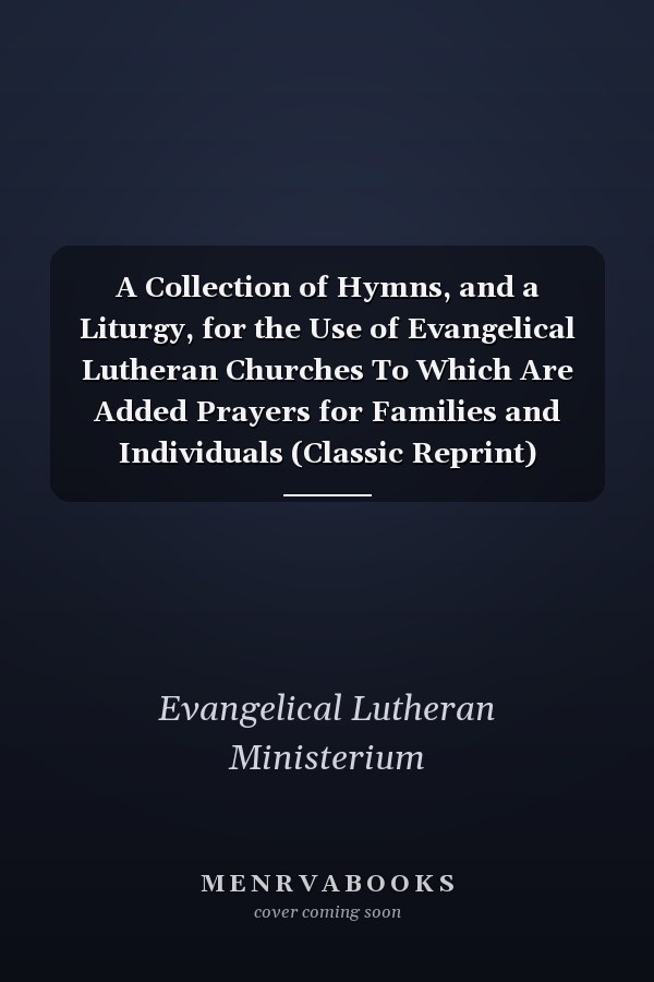 A Collection of Hymns, and a Liturgy, for the Use of Evangelical Lutheran Churches To Which Are Added Prayers for Families and Individuals (Classic Reprint)
