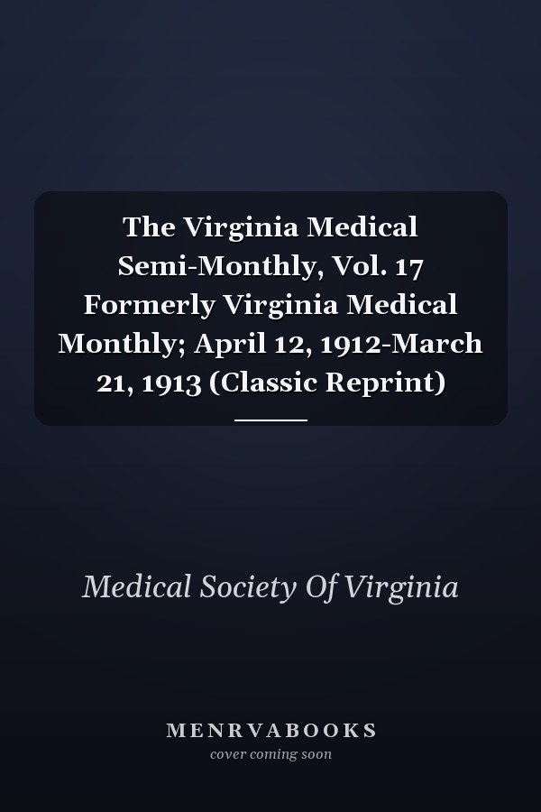 The Virginia Medical Semi-Monthly, Vol. 17 Formerly Virginia Medical Monthly; April 12, 1912-March 21, 1913 (Classic Reprint)