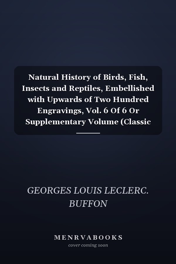 Natural History of Birds, Fish, Insects and Reptiles, Embellished with Upwards of Two Hundred Engravings, Vol. 6 Of 6 Or Supplementary Volume (Classic Reprint)