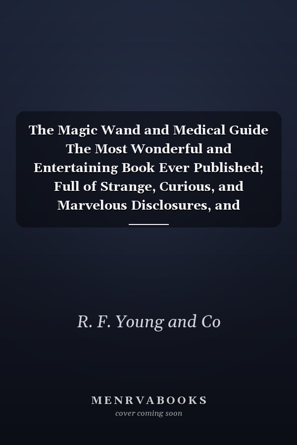 The Magic Wand and Medical Guide The Most Wonderful and Entertaining Book Ever Published; Full of Strange, Curious, and Marvelous Disclosures, and Practical Hints, of Use in Love, Courtship, and Marriage; Also, Sure Methods of Curing and Preventing Disea