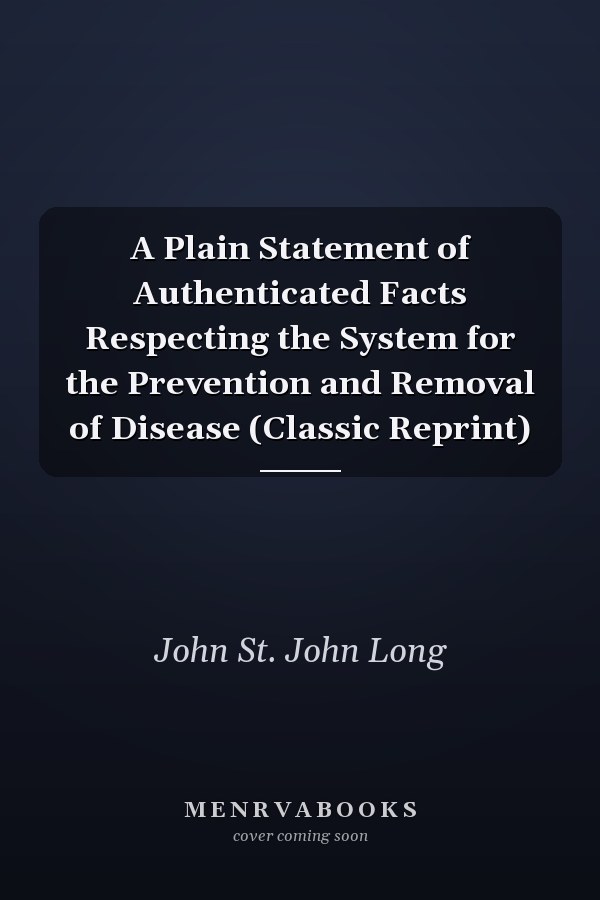 A Plain Statement of Authenticated Facts Respecting the System for the Prevention and Removal of Disease (Classic Reprint)