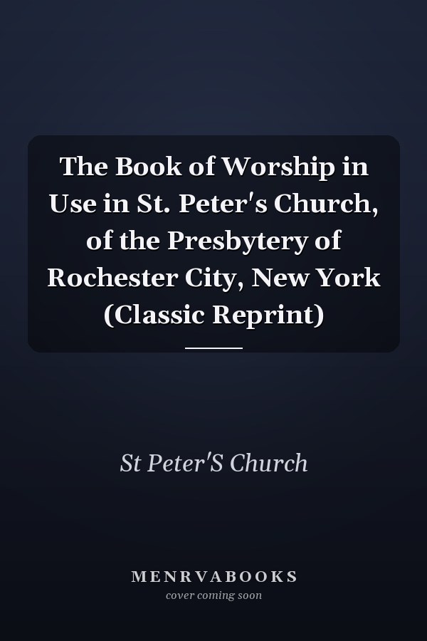 The Book of Worship in Use in St. Peter's Church, of the Presbytery of Rochester City, New York (Classic Reprint)