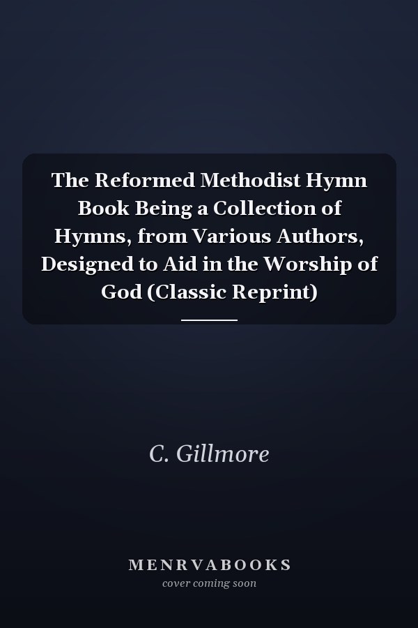 The Reformed Methodist Hymn Book Being a Collection of Hymns, from Various Authors, Designed to Aid in the Worship of God (Classic Reprint)