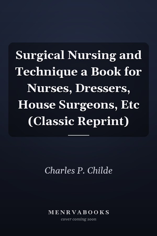 Surgical Nursing and Technique a Book for Nurses, Dressers, House Surgeons, Etc (Classic Reprint)