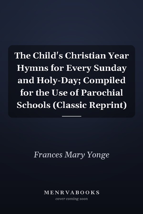 The Child's Christian Year Hymns for Every Sunday and Holy-Day; Compiled for the Use of Parochial Schools (Classic Reprint)