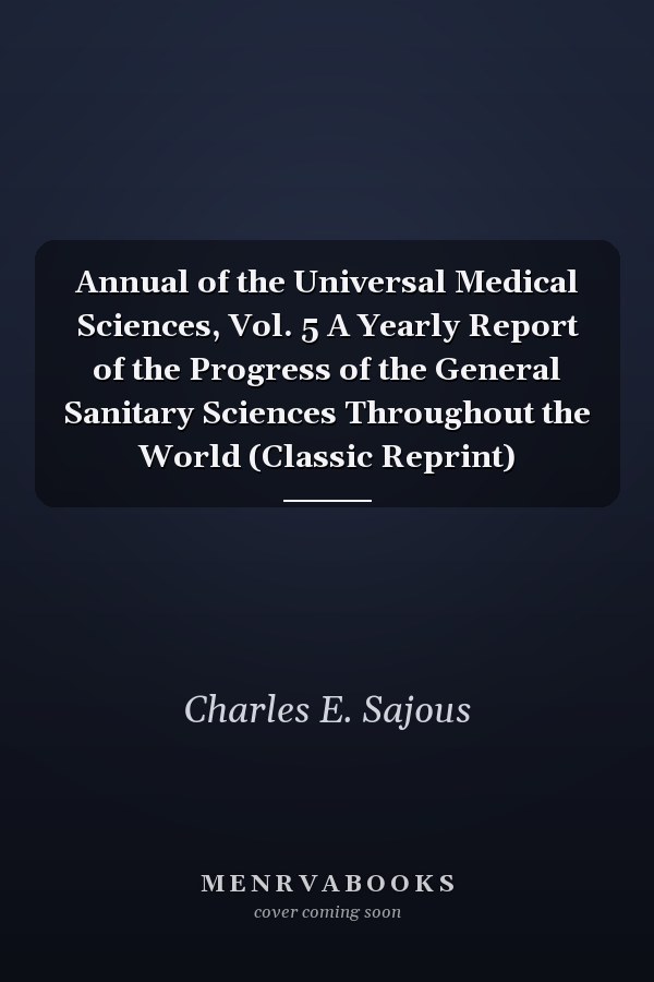 Annual of the Universal Medical Sciences, Vol. 5 A Yearly Report of the Progress of the General Sanitary Sciences Throughout the World (Classic Reprint)