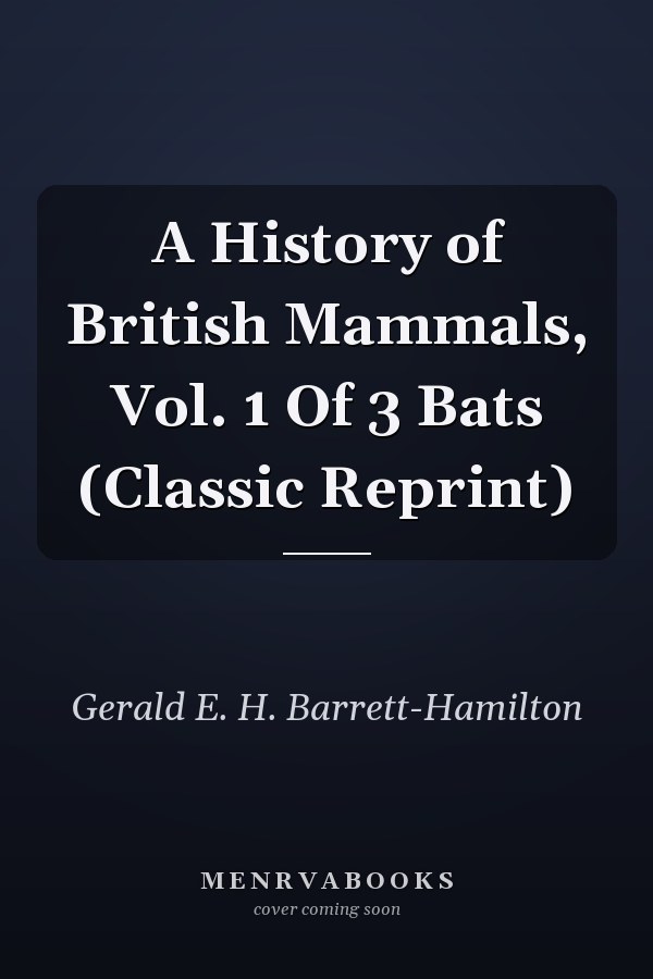 A History of British Mammals, Vol. 1 Of 3 Bats (Classic Reprint)