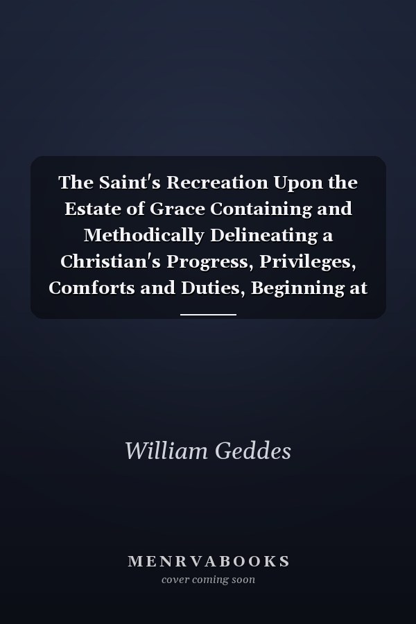 The Saint's Recreation Upon the Estate of Grace Containing and Methodically Delineating a Christian's Progress, Privileges, Comforts and Duties, Beginning at Conversion; Describing Also the Blessed Redeemer Jesus, Both Absolutely and Comparatively