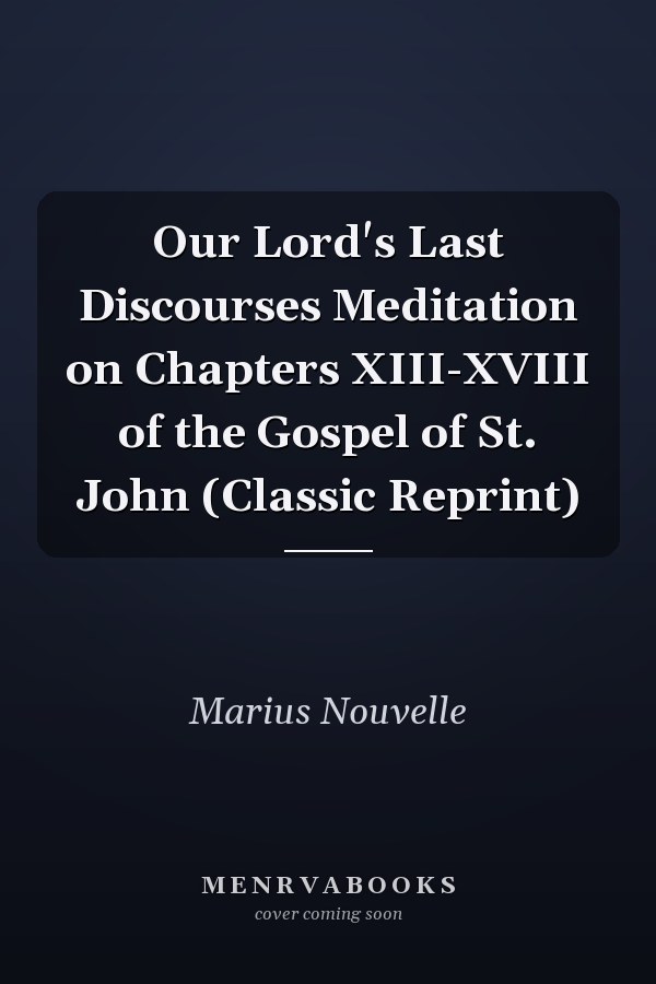 Our Lord's Last Discourses Meditation on Chapters XIII-XVIII of the Gospel of St. John (Classic Reprint)