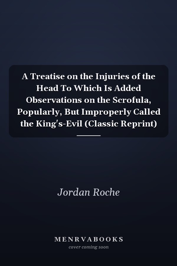 A Treatise on the Injuries of the Head To Which Is Added Observations on the Scrofula, Popularly, But Improperly Called the King's-Evil (Classic Reprint)
