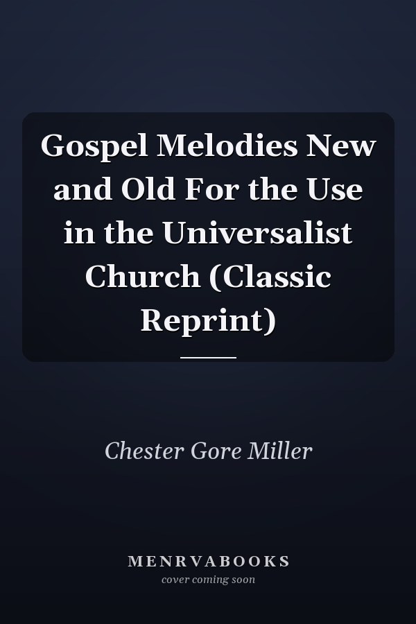 Gospel Melodies New and Old For the Use in the Universalist Church (Classic Reprint)