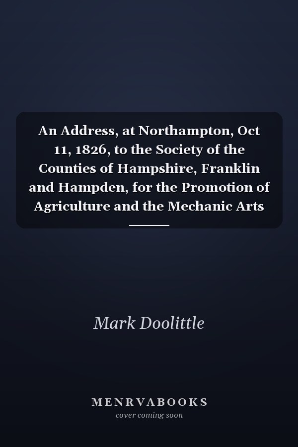 An Address, at Northampton, Oct 11, 1826, to the Society of the Counties of Hampshire, Franklin and Hampden, for the Promotion of Agriculture and the Mechanic Arts (Classic Reprint)