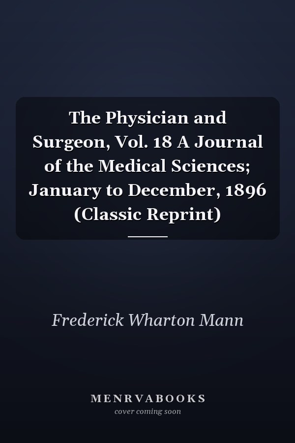The Physician and Surgeon, Vol. 18 A Journal of the Medical Sciences; January to December, 1896 (Classic Reprint)