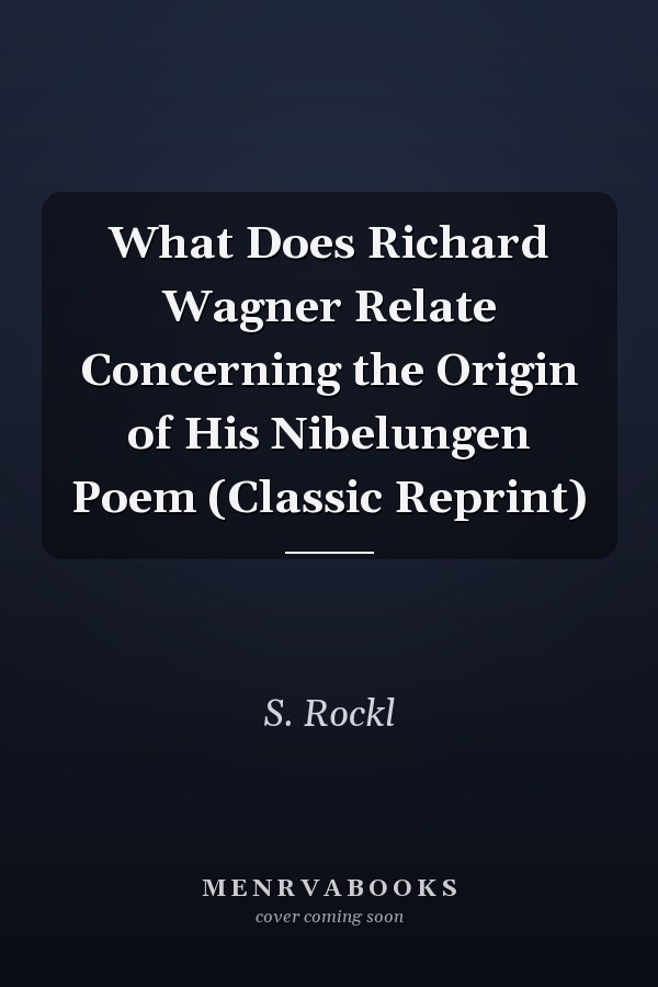 What Does Richard Wagner Relate Concerning the Origin of His Nibelungen Poem (Classic Reprint)