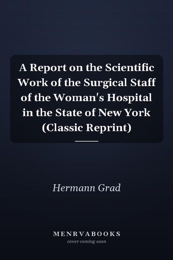A Report on the Scientific Work of the Surgical Staff of the Woman's Hospital in the State of New York (Classic Reprint)