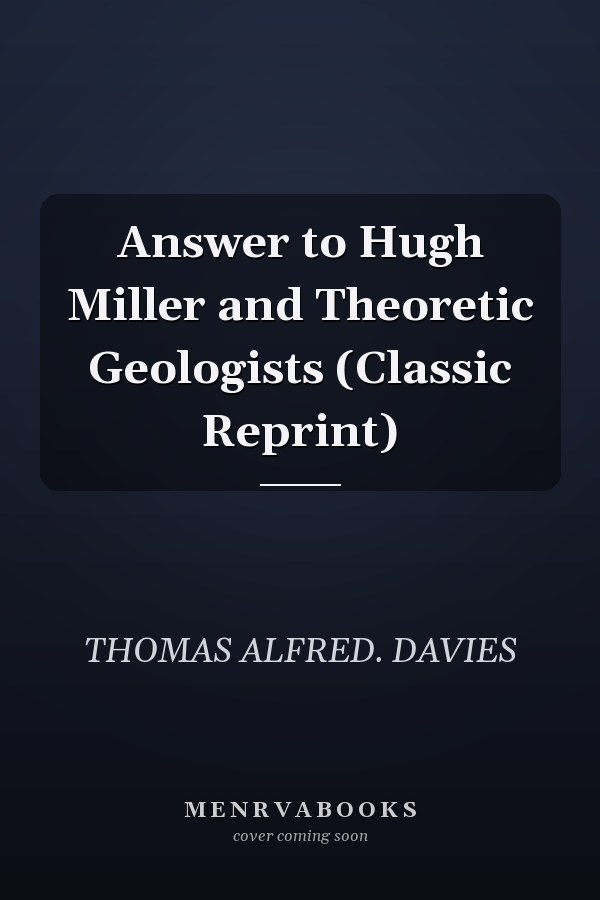 Answer to Hugh Miller and Theoretic Geologists (Classic Reprint)