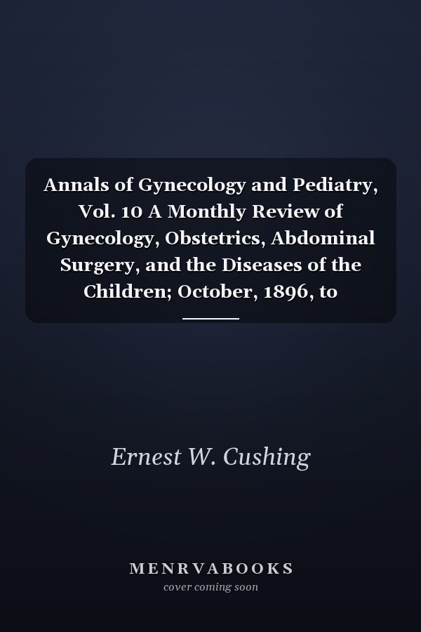 Annals of Gynecology and Pediatry, Vol. 10 A Monthly Review of Gynecology, Obstetrics, Abdominal Surgery, and the Diseases of the Children; October, 1896, to September, 1897 (Classic Reprint)