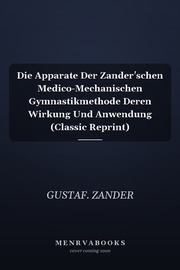 Die Apparate Der Zander'schen Medico-Mechanischen Gymnastikmethode Deren Wirkung Und Anwendung (Classic Reprint)