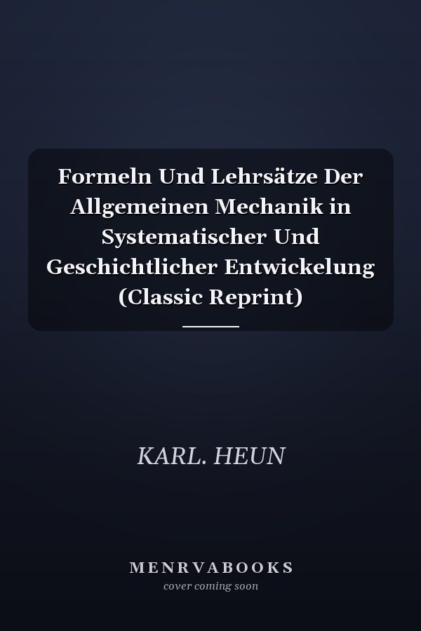 Formeln Und Lehrsätze Der Allgemeinen Mechanik in Systematischer Und Geschichtlicher Entwickelung (Classic Reprint)