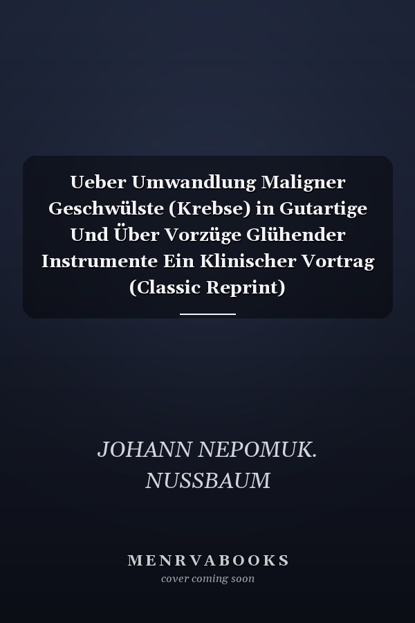 Ueber Umwandlung Maligner Geschwülste (Krebse) in Gutartige Und Über Vorzüge Glühender Instrumente Ein Klinischer Vortrag (Classic Reprint)