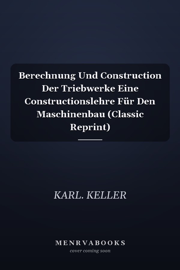 Berechnung Und Construction Der Triebwerke Eine Constructionslehre Für Den Maschinenbau (Classic Reprint)